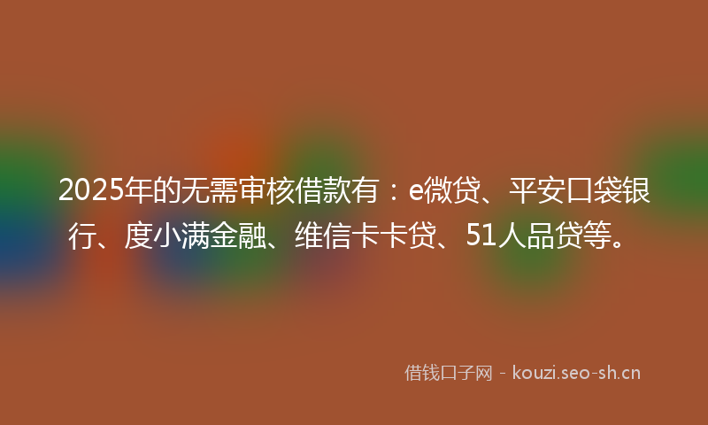 2025年的无需审核借款有：e微贷、平安口袋银行、度小满金融、维信卡卡贷、51人品贷等。