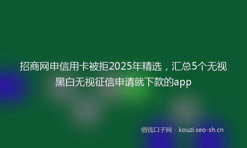 招商网申信用卡被拒2025年精选，汇总5个无视黑白无视征信申请就下款的app