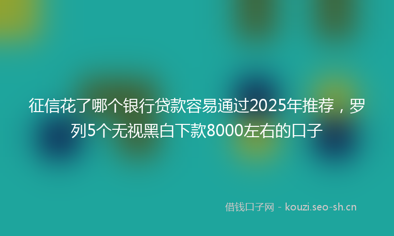 征信花了哪个银行贷款容易通过2025年推荐,罗列5个无视黑白下款8000左右的口子