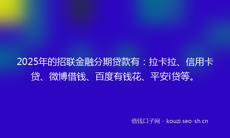 2025年的招联金融分期贷款有：拉卡拉、信用卡贷、微博借钱、百度有钱花、平安i贷等。