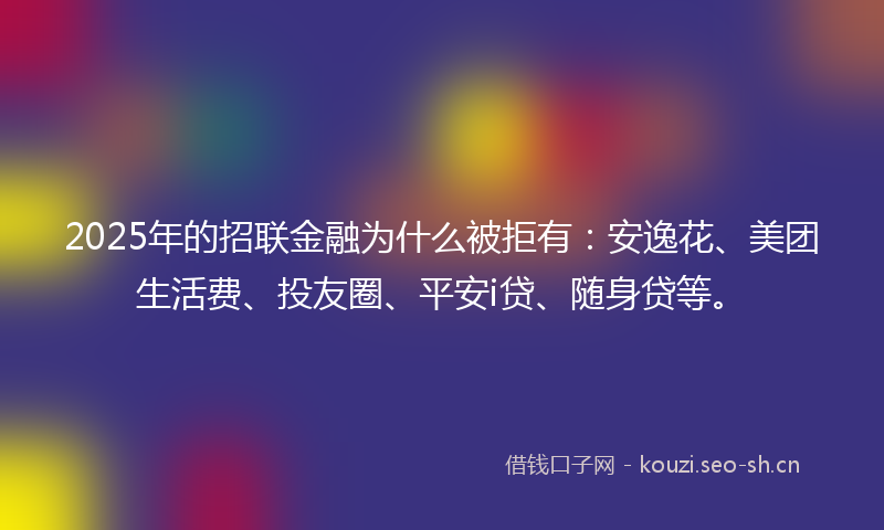 2025年的招联金融为什么被拒有：安逸花、美团生活费、投友圈、平安i贷、随身贷等。