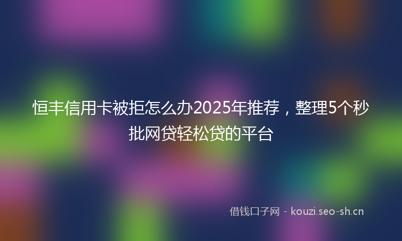 恒丰信用卡被拒怎么办2025年推荐,整理5个秒批网贷轻松贷的平台