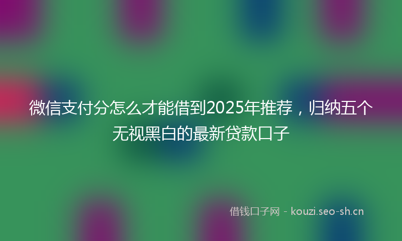 微信支付分怎么才能借到2025年推荐，归纳五个无视黑白的最新贷款口子