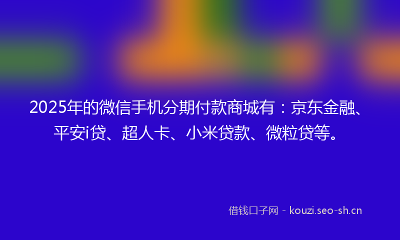 2025年的微信手机分期付款商城有：京东金融、平安i贷、超人卡、小米贷款、微粒贷等。