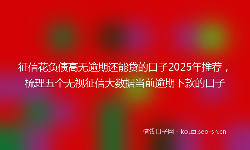 征信花负债高无逾期还能贷的口子2025年推荐，梳理五个无视征信大数据当前逾期下款的口子