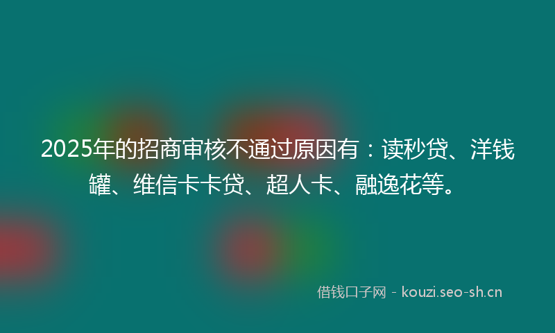 2025年的招商审核不通过原因有：读秒贷、洋钱罐、维信卡卡贷、超人卡、融逸花等。