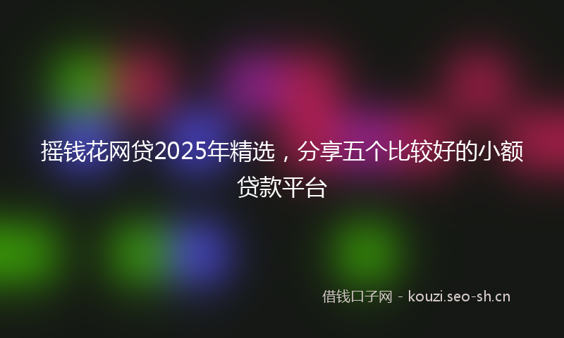 摇钱花网贷2025年精选，分享五个比较好的小额贷款平台