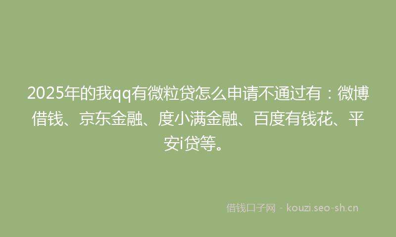 2025年的我qq有微粒贷怎么申请不通过有：微博借钱、京东金融、度小满金融、百度有钱花、平安i贷等。