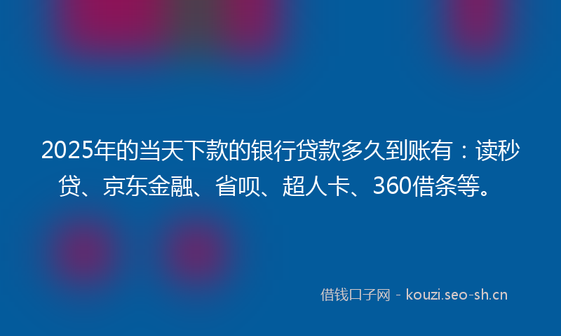 2025年的当天下款的银行贷款多久到账有：读秒贷、京东金融、省呗、超人卡、360借条等。