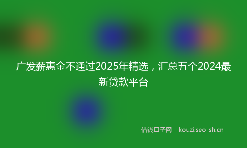 广发薪惠金不通过2025年精选，汇总五个2024最新贷款平台