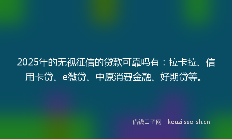 2025年的无视征信的贷款可靠吗有：拉卡拉、信用卡贷、e微贷、中原消费金融、好期贷等。