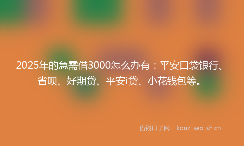 2025年的急需借3000怎么办有：平安口袋银行、省呗、好期贷、平安i贷、小花钱包等。