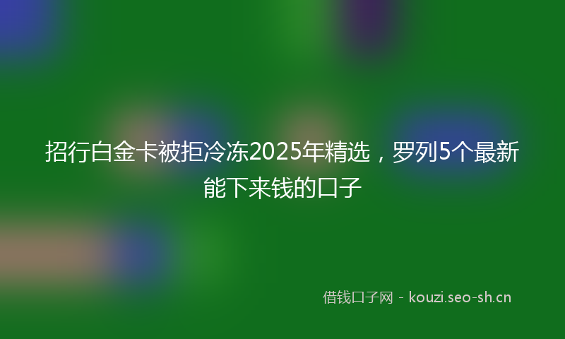 招行白金卡被拒冷冻2025年精选，罗列5个最新能下来钱的口子