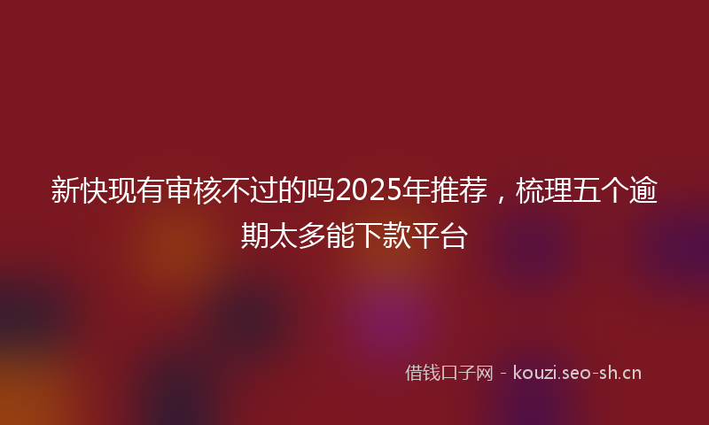 新快现有审核不过的吗2025年推荐,梳理五个逾期太多能下款平台