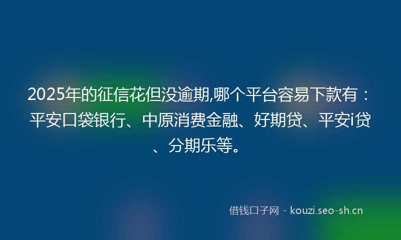 2025年的征信花但没逾期,哪个平台容易下款有：平安口袋银行、中原消费金融、好期贷、平安i贷、分期乐等。