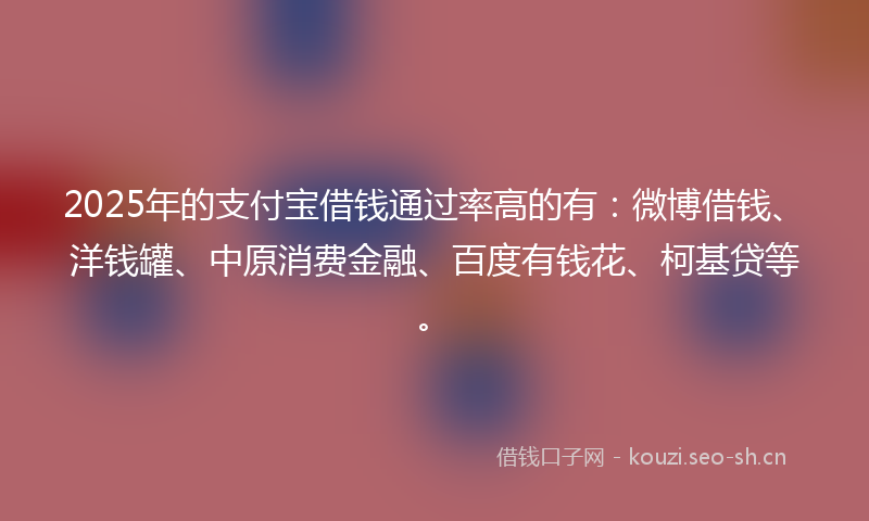 2025年的支付宝借钱通过率高的有：微博借钱、洋钱罐、中原消费金融、百度有钱花、柯基贷等。