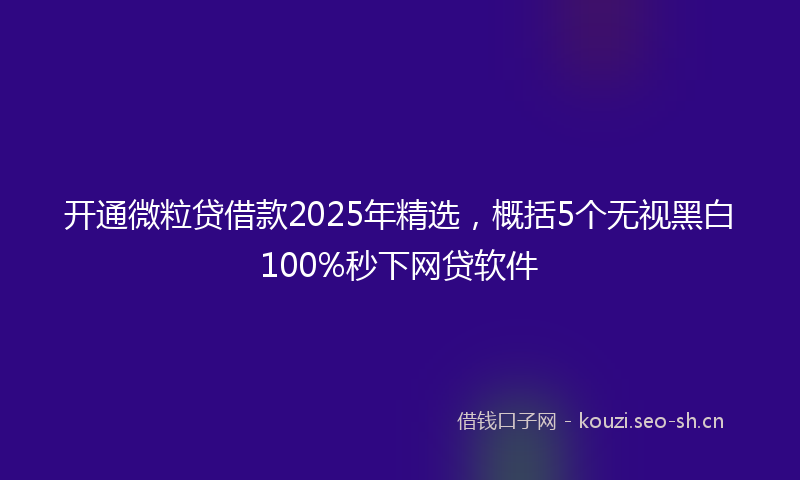 开通微粒贷借款2025年精选，概括5个无视黑白100%秒下网贷软件