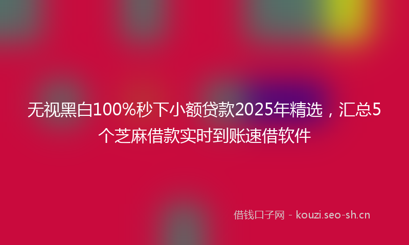 无视黑白100%秒下小额贷款2025年精选，汇总5个芝麻借款实时到账速借软件