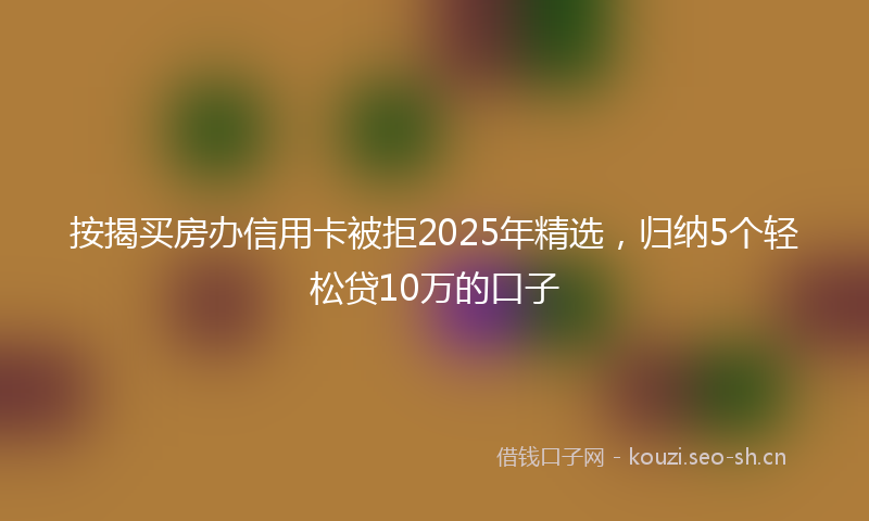 按揭买房办信用卡被拒2025年精选，归纳5个轻松贷10万的口子