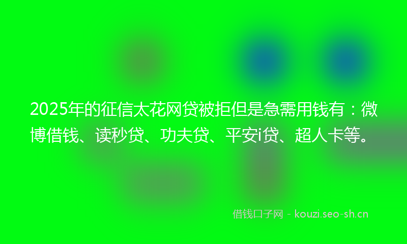 2025年的征信太花网贷被拒但是急需用钱有：微博借钱、读秒贷、功夫贷、平安i贷、超人卡等。
