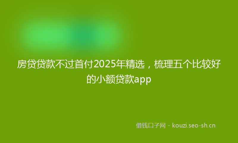房贷贷款不过首付2025年精选，梳理五个比较好的小额贷款app