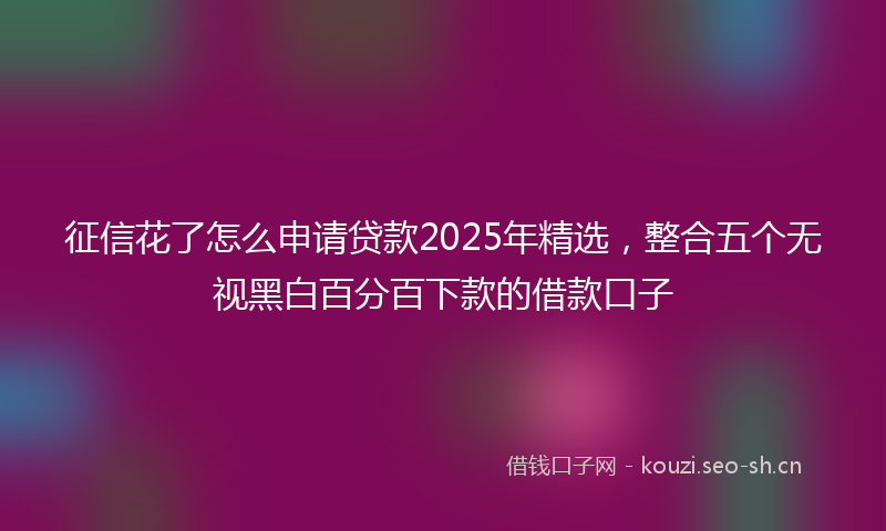 征信花了怎么申请贷款2025年精选，整合五个无视黑白百分百下款的借款口子