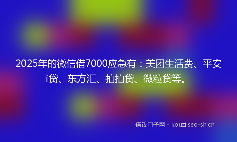 2025年的微信借7000应急有：美团生活费、平安i贷、东方汇、拍拍贷、微粒贷等。