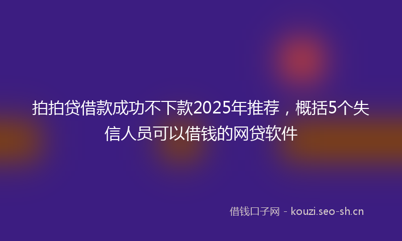 拍拍贷借款成功不下款2025年推荐，概括5个失信人员可以借钱的网贷软件