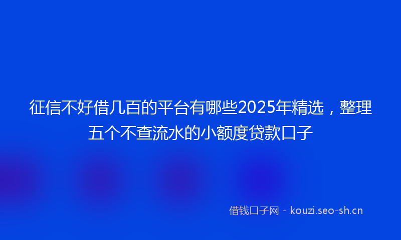 征信不好借几百的平台有哪些2025年精选，整理五个不查流水的小额度贷款口子