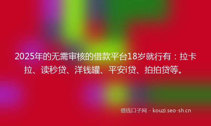 2025年的无需审核的借款平台18岁就行有：拉卡拉、读秒贷、洋钱罐、平安i贷、拍拍贷等。