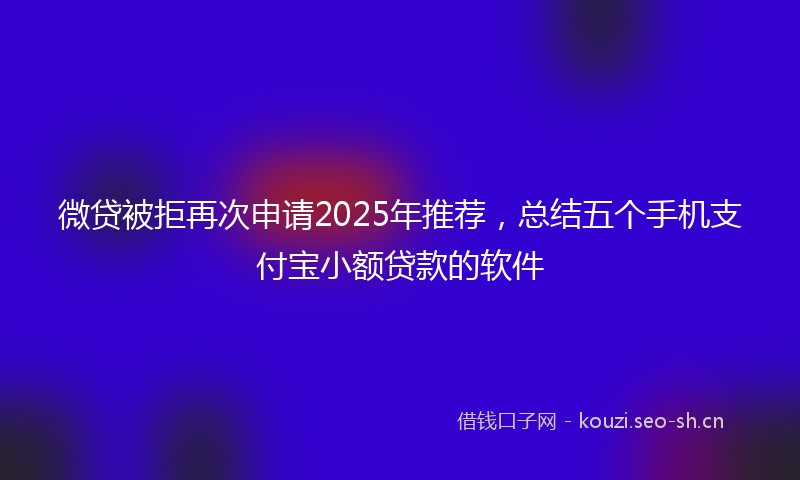 微贷被拒再次申请2025年推荐，总结五个手机支付宝小额贷款的软件