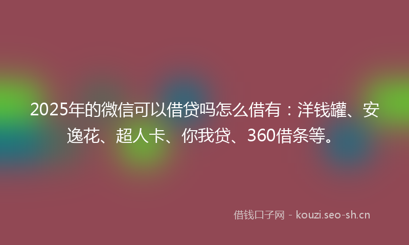 2025年的微信可以借贷吗怎么借有：洋钱罐、安逸花、超人卡、你我贷、360借条等。