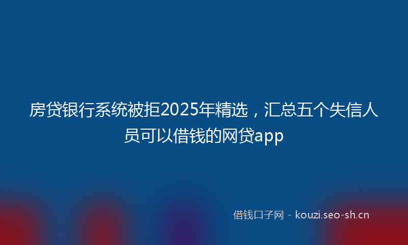 房贷银行系统被拒2025年精选，汇总五个失信人员可以借钱的网贷app