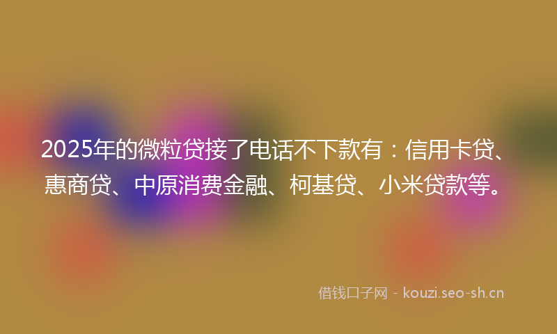 2025年的微粒贷接了电话不下款有：信用卡贷、惠商贷、中原消费金融、柯基贷、小米贷款等。