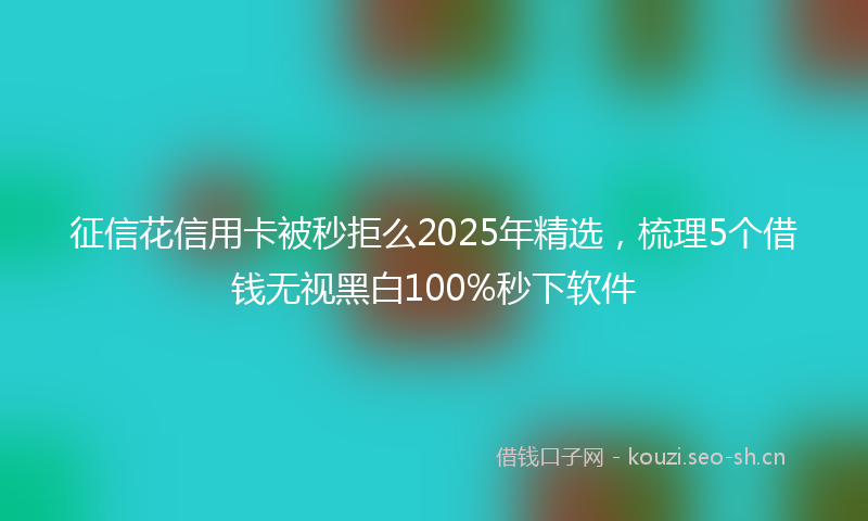 征信花信用卡被秒拒么2025年精选，梳理5个借钱无视黑白100%秒下软件