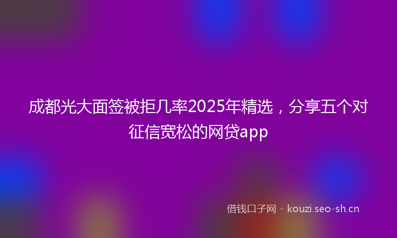 成都光大面签被拒几率2025年精选，分享五个对征信宽松的网贷app