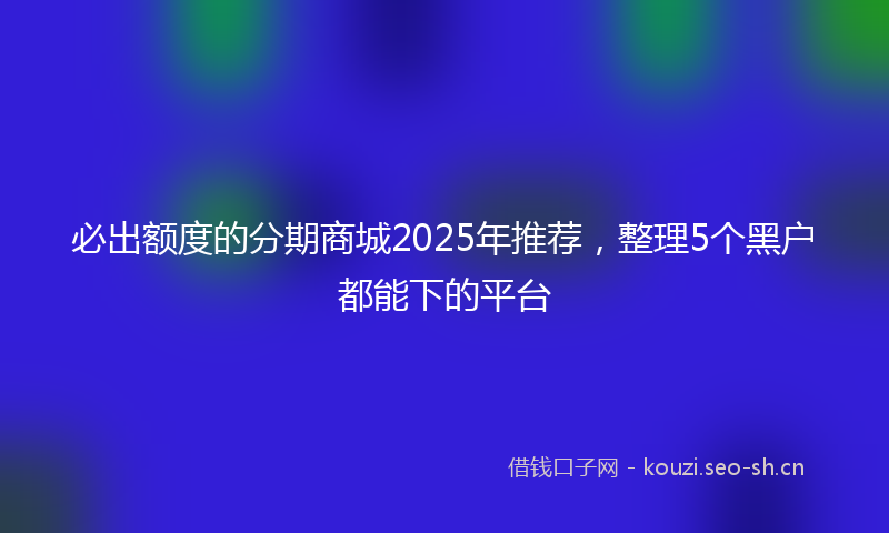 必出额度的分期商城2025年推荐，整理5个黑户都能下的平台