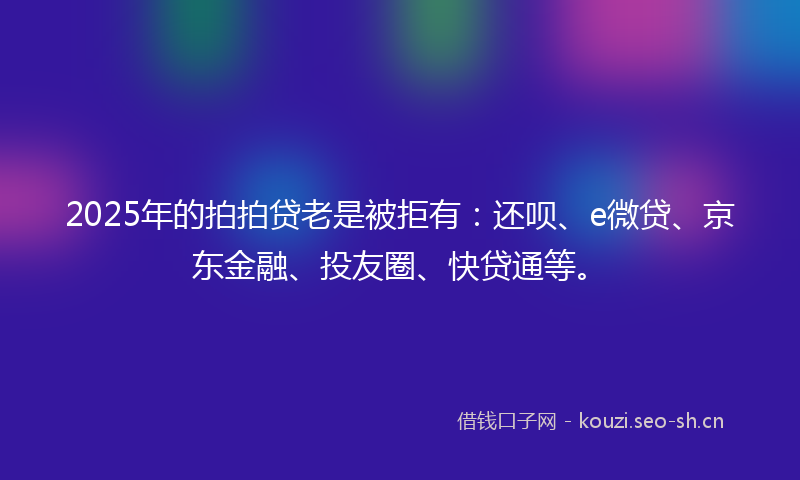 2025年的拍拍贷老是被拒有：还呗、e微贷、京东金融、投友圈、快贷通等。