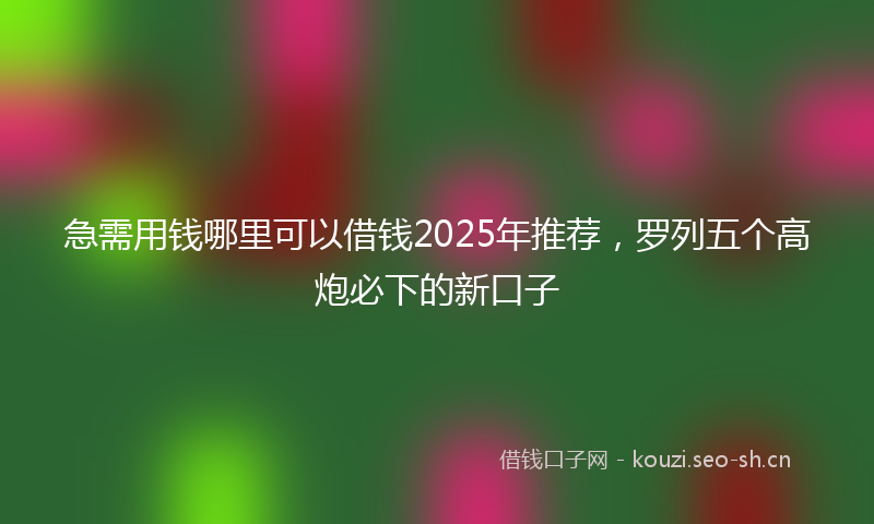 急需用钱哪里可以借钱2025年推荐，罗列五个高炮必下的新口子