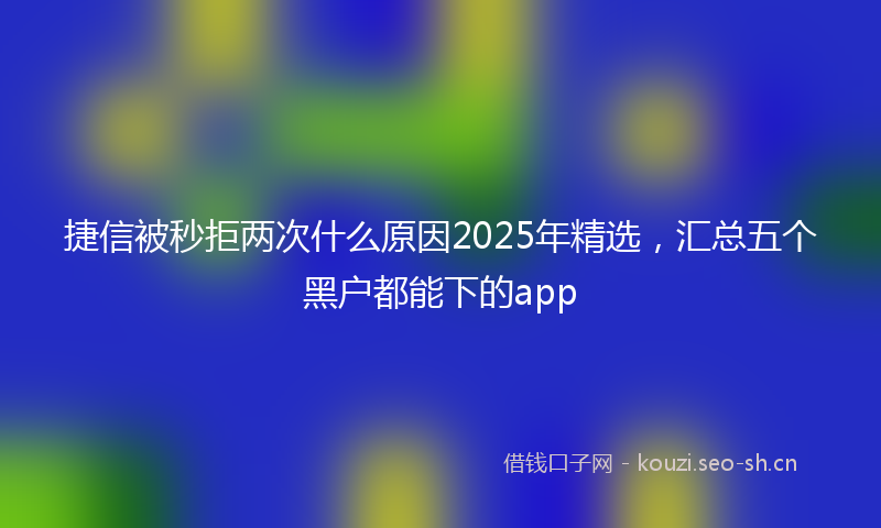 捷信被秒拒两次什么原因2025年精选，汇总五个黑户都能下的app