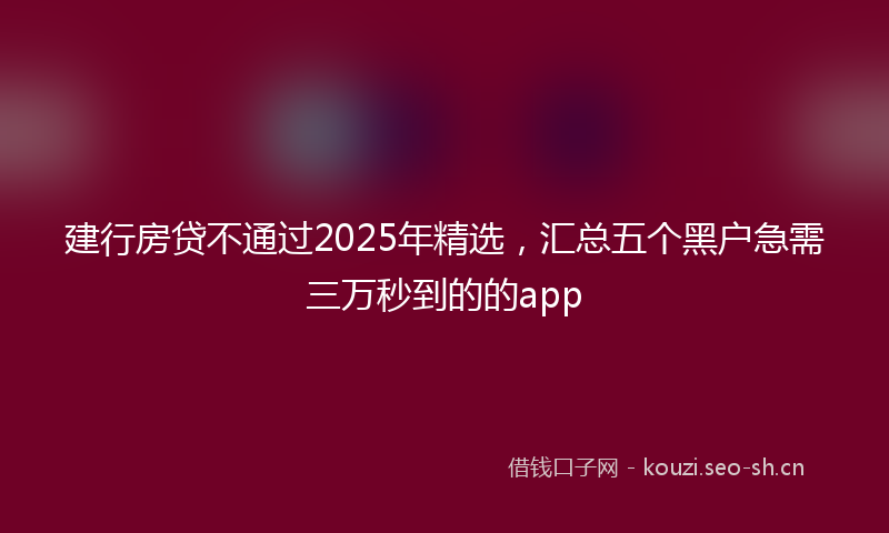 建行房贷不通过2025年精选，汇总五个黑户急需三万秒到的的app