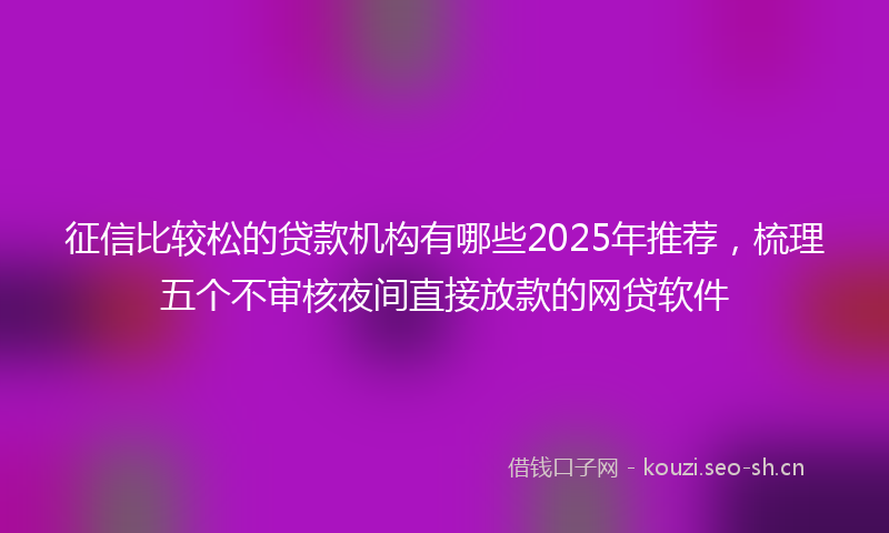 征信比较松的贷款机构有哪些2025年推荐，梳理五个不审核夜间直接放款的网贷软件
