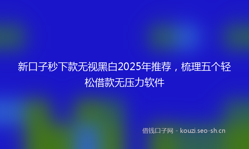 新口子秒下款无视黑白2025年推荐，梳理五个轻松借款无压力软件