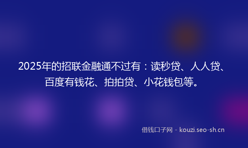 2025年的招联金融通不过有：读秒贷、人人贷、百度有钱花、拍拍贷、小花钱包等。
