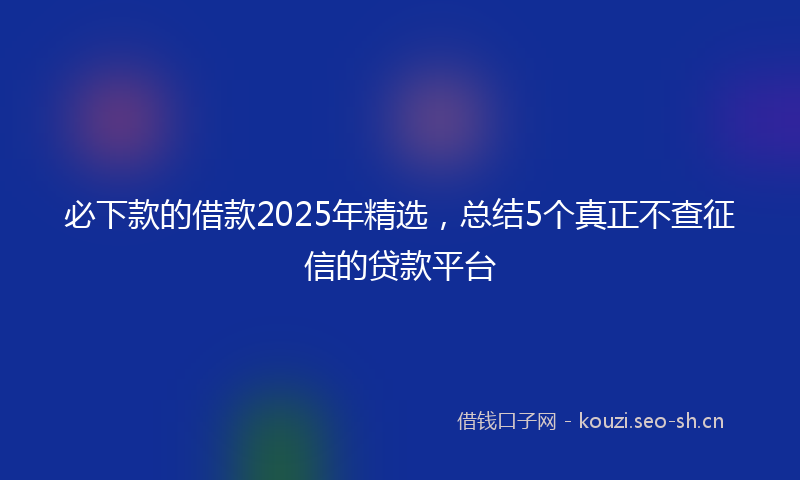 必下款的借款2025年精选，总结5个真正不查征信的贷款平台