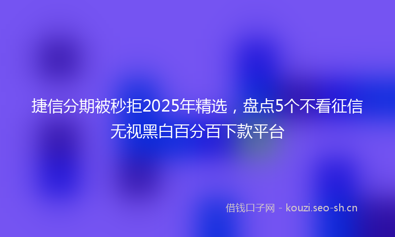 捷信分期被秒拒2025年精选,盘点5个不看征信无视黑白百分百下款平台