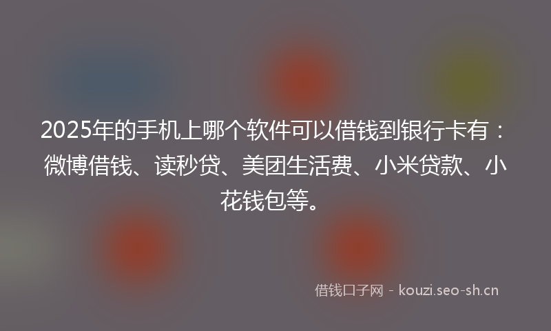 2025年的手机上哪个软件可以借钱到银行卡有：微博借钱、读秒贷、美团生活费、小米贷款、小花钱包等。