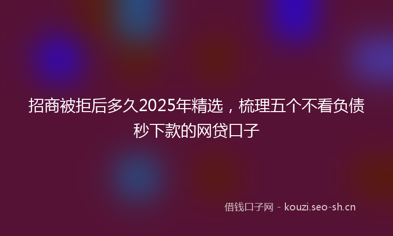 招商被拒后多久2025年精选，梳理五个不看负债秒下款的网贷口子