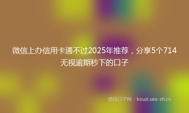 微信上办信用卡通不过2025年推荐，分享5个714无视逾期秒下的口子