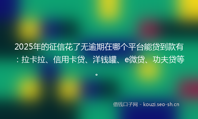 2025年的征信花了无逾期在哪个平台能贷到款有:拉卡拉、信用卡贷、洋钱罐、e微贷、功夫贷等。